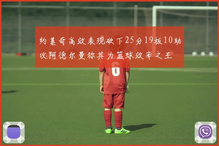 约基奇高效表现砍下25分19板10助攻阿德尔曼称其为篮球效率之王