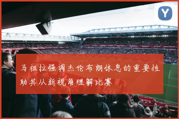 马祖拉强调杰伦布朗休息的重要性助其从新视角理解比赛