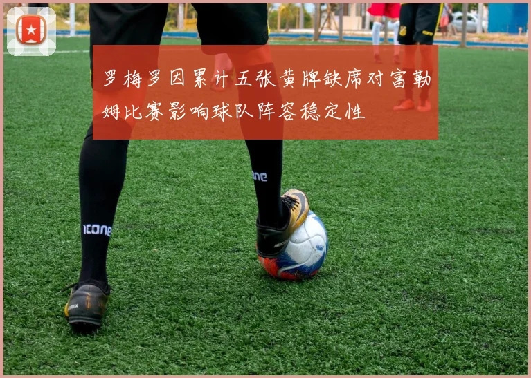 罗梅罗因累计五张黄牌缺席对富勒姆比赛影响球队阵容稳定性