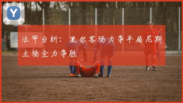 法甲分析：里尔客场力争平局尼斯主场全力争胜