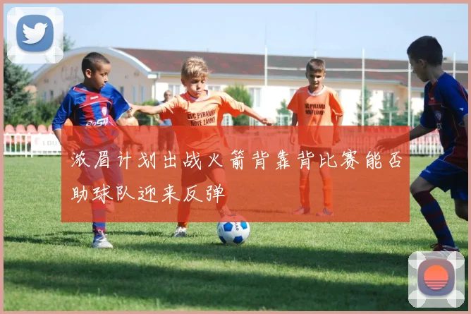 浓眉计划出战火箭背靠背比赛能否助球队迎来反弹