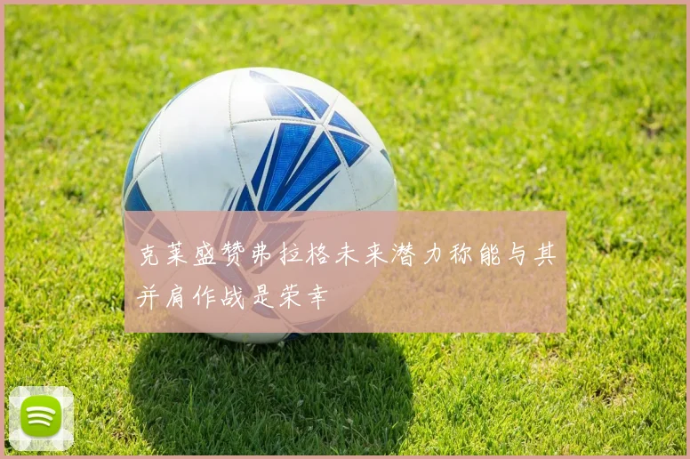克莱盛赞弗拉格未来潜力称能与其并肩作战是荣幸