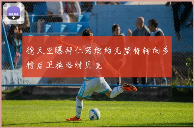 德天空曝拜仁若续约无望将转向多特后卫施洛特贝克