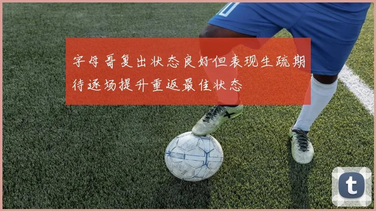字母哥复出状态良好但表现生疏期待逐场提升重返最佳状态