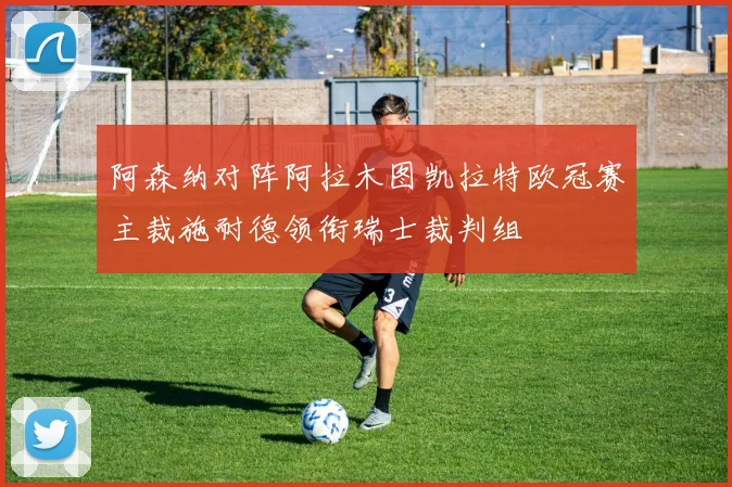 阿森纳对阵阿拉木图凯拉特欧冠赛主裁施耐德领衔瑞士裁判组