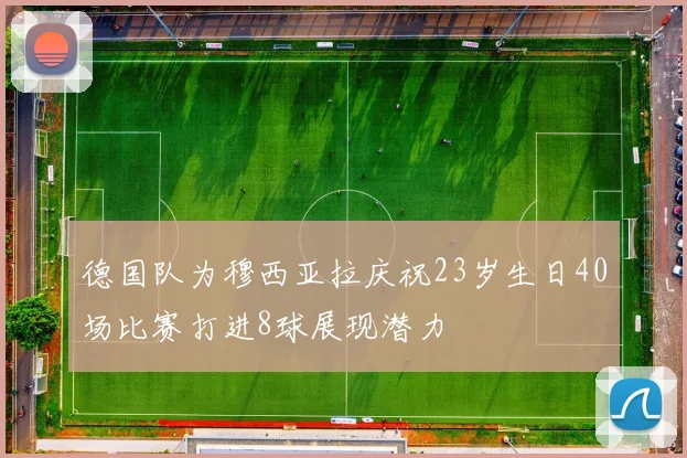 德国队为穆西亚拉庆祝23岁生日40场比赛打进8球展现潜力