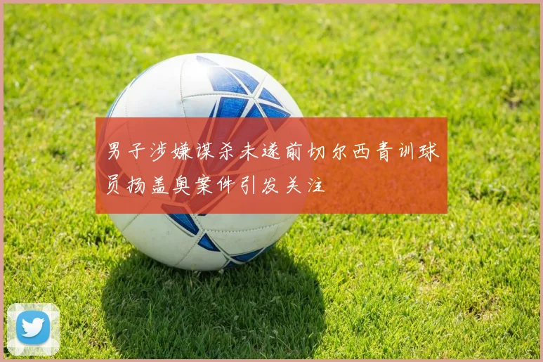 男子涉嫌谋杀未遂前切尔西青训球员扬盖奥案件引发关注