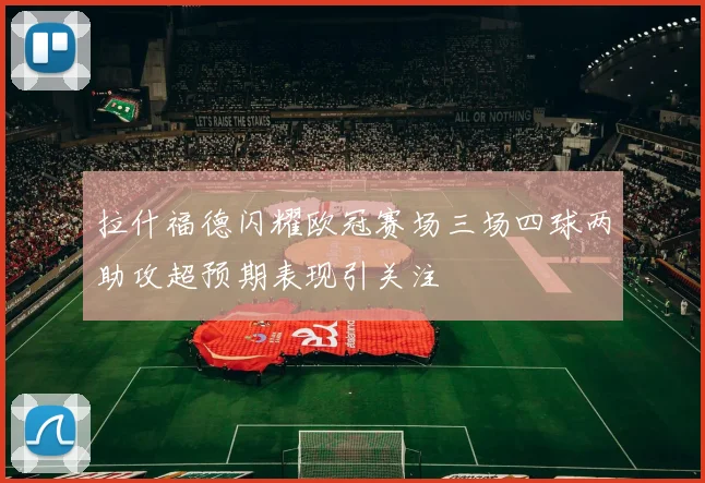 拉什福德闪耀欧冠赛场三场四球两助攻超预期表现引关注