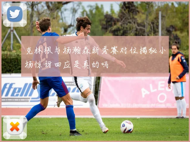 克林根与杨瀚森新秀赛对位揭秘小杨惊讶回应是真的吗