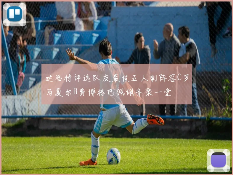 达洛特评选队友最佳五人制阵容C罗马夏尔B费博格巴佩佩齐聚一堂