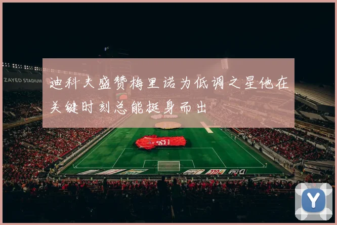 迪科夫盛赞梅里诺为低调之星他在关键时刻总能挺身而出