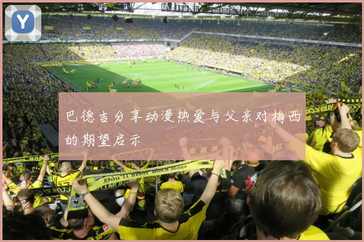 巴德吉分享动漫热爱与父亲对梅西的期望启示