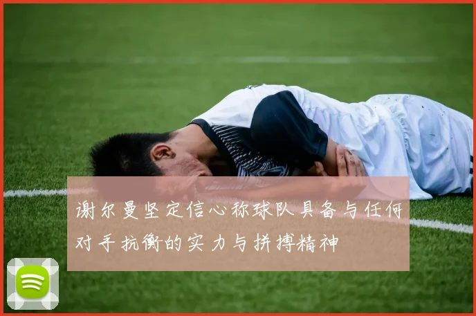 谢尔曼坚定信心称球队具备与任何对手抗衡的实力与拼搏精神