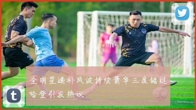 全明星递补风波持续萧华三度错过哈登引发热议