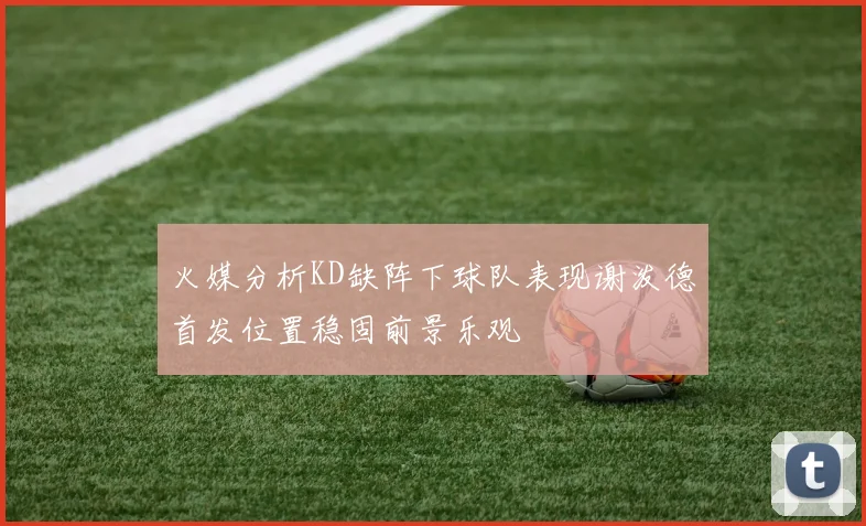 火媒分析KD缺阵下球队表现谢泼德首发位置稳固前景乐观