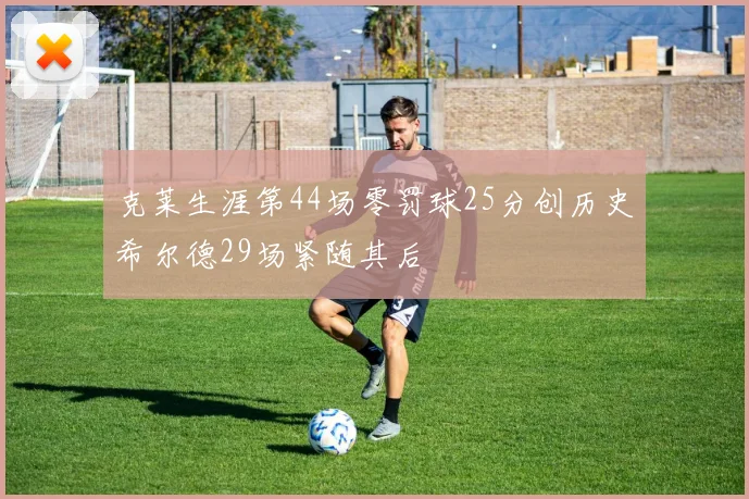 克莱生涯第44场零罚球25分创历史希尔德29场紧随其后