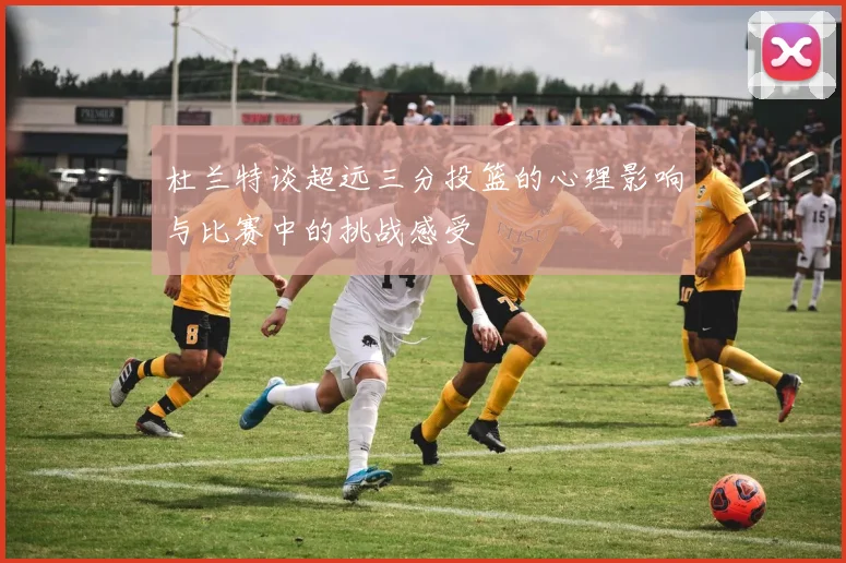杜兰特谈超远三分投篮的心理影响与比赛中的挑战感受