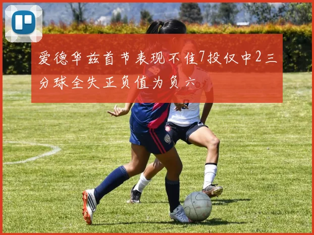 爱德华兹首节表现不佳7投仅中2三分球全失正负值为负六