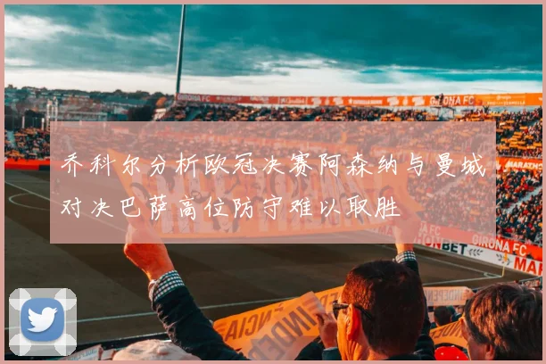 乔科尔分析欧冠决赛阿森纳与曼城对决巴萨高位防守难以取胜