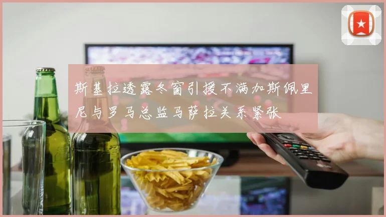 斯基拉透露冬窗引援不满加斯佩里尼与罗马总监马萨拉关系紧张