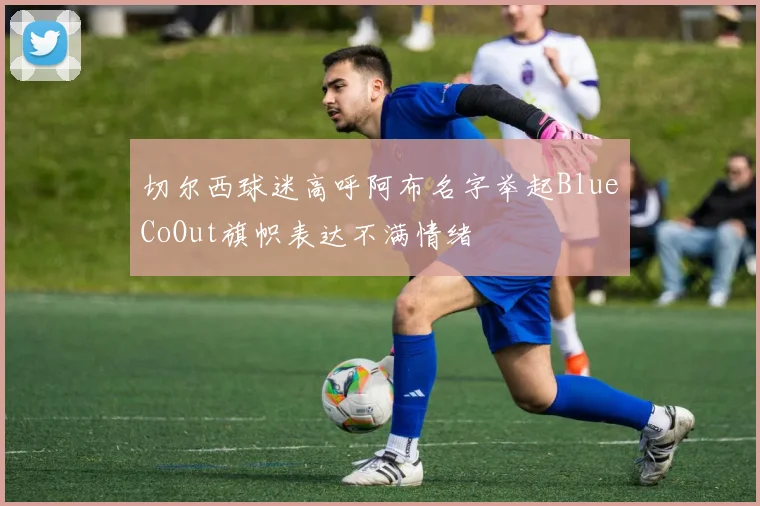 切尔西球迷高呼阿布名字举起BlueCoOut旗帜表达不满情绪