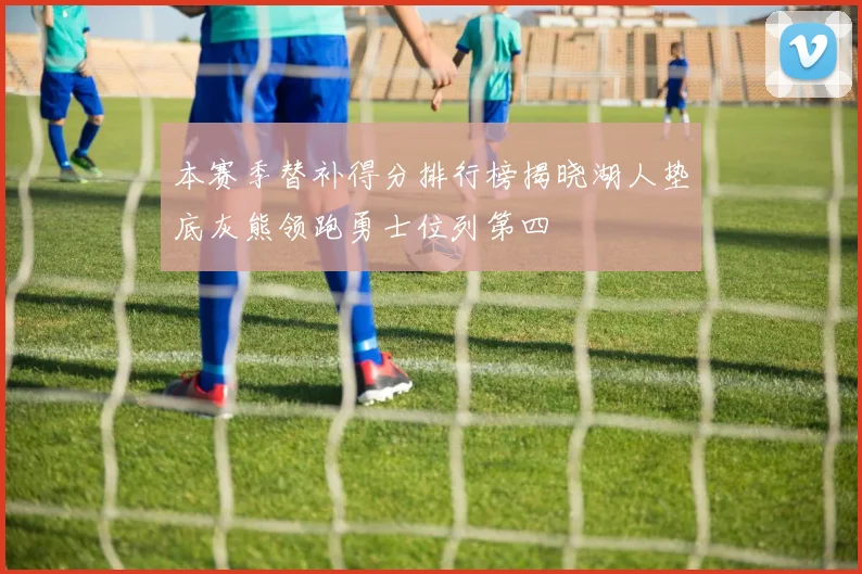 本赛季替补得分排行榜揭晓湖人垫底灰熊领跑勇士位列第四