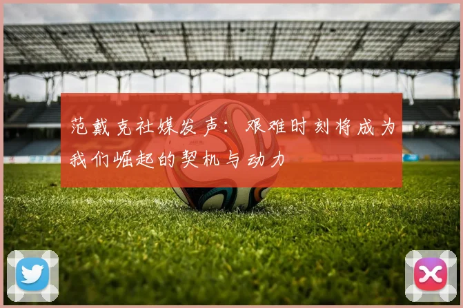 范戴克社媒发声：艰难时刻将成为我们崛起的契机与动力