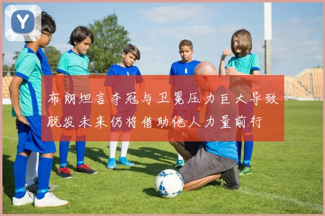 布朗坦言夺冠与卫冕压力巨大导致脱发未来仍将借助他人力量前行