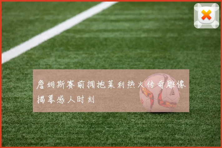 詹姆斯赛前拥抱莱利热火传奇雕像揭幕感人时刻