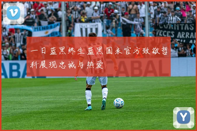 一日蓝黑终生蓝黑国米官方致敬哲科展现忠诚与热爱