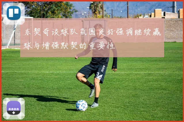 东契奇谈球队氛围良好强调继续赢球与增强默契的重要性
