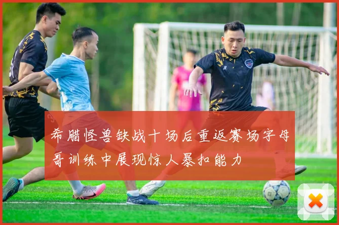 希腊怪兽缺战十场后重返赛场字母哥训练中展现惊人暴扣能力