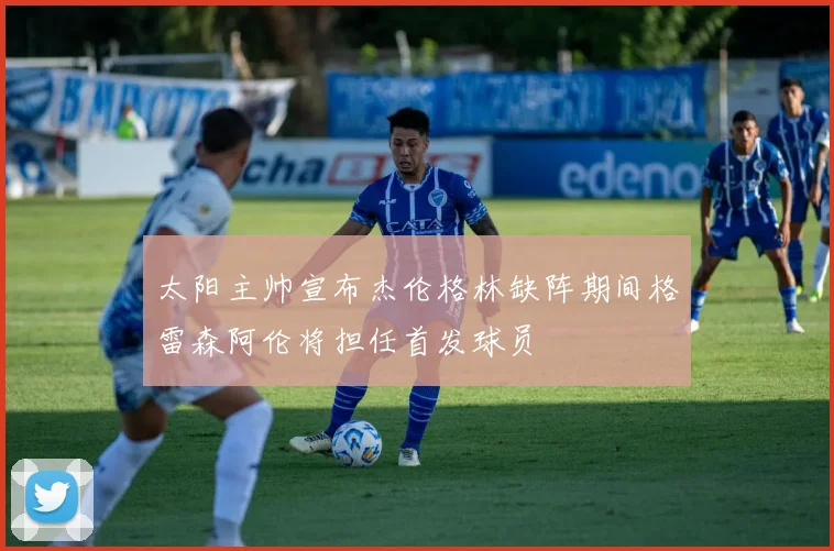 太阳主帅宣布杰伦格林缺阵期间格雷森阿伦将担任首发球员