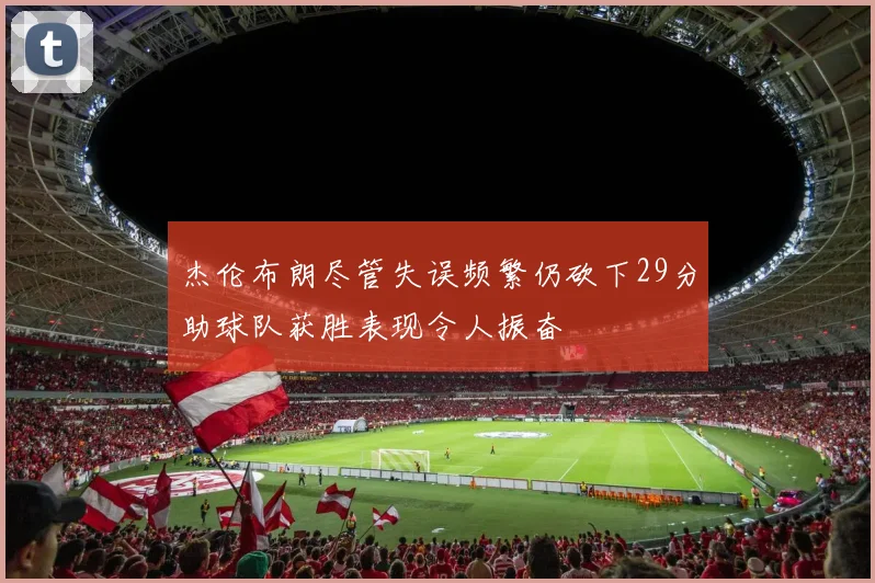 杰伦布朗尽管失误频繁仍砍下29分助球队获胜表现令人振奋