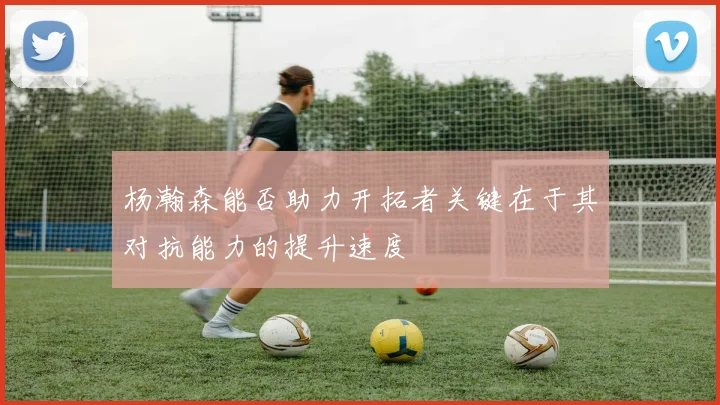 杨瀚森能否助力开拓者关键在于其对抗能力的提升速度