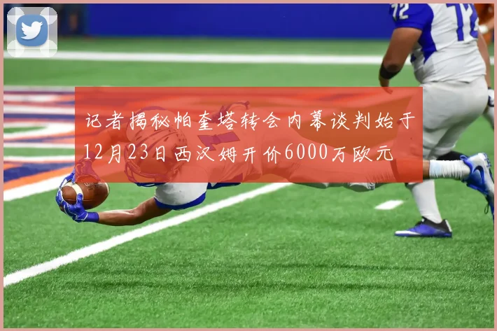 记者揭秘帕奎塔转会内幕谈判始于12月23日西汉姆开价6000万欧元
