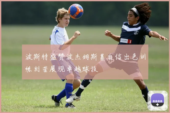 波斯特盛赞波杰姆斯基自信出色训练刻苦展现卓越球技