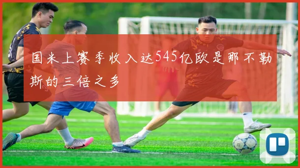 国米上赛季收入达545亿欧是那不勒斯的三倍之多