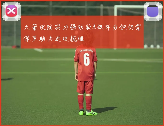 火箭攻防实力强劲获A级评分但仍需保罗助力进攻梳理