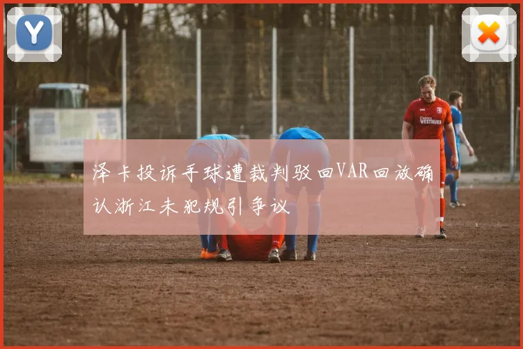 泽卡投诉手球遭裁判驳回VAR回放确认浙江未犯规引争议