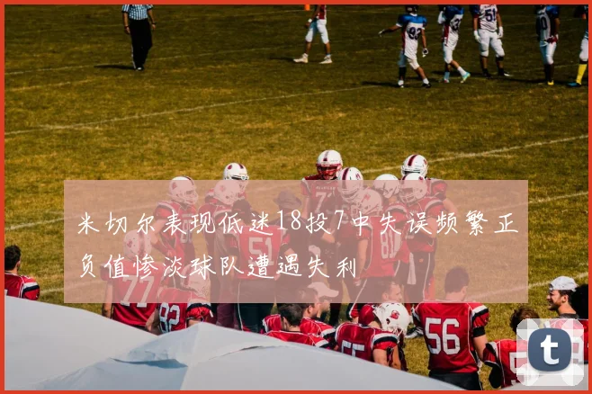 米切尔表现低迷18投7中失误频繁正负值惨淡球队遭遇失利