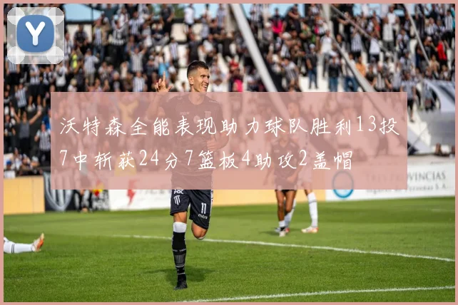 沃特森全能表现助力球队胜利13投7中斩获24分7篮板4助攻2盖帽