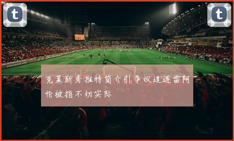 克莱新秀推特简介引争议追逐雷阿伦被指不切实际