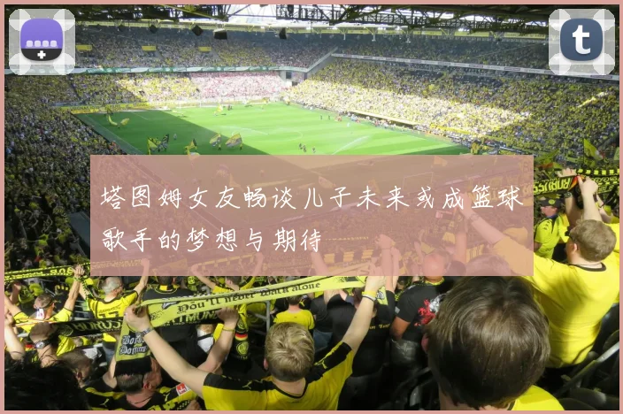 塔图姆女友畅谈儿子未来或成篮球歌手的梦想与期待