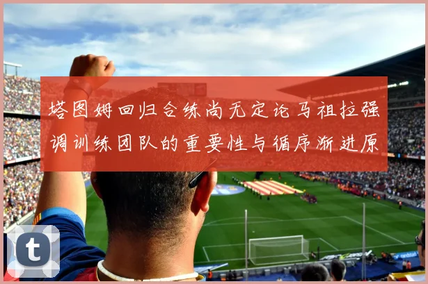 塔图姆回归合练尚无定论马祖拉强调训练团队的重要性与循序渐进原则