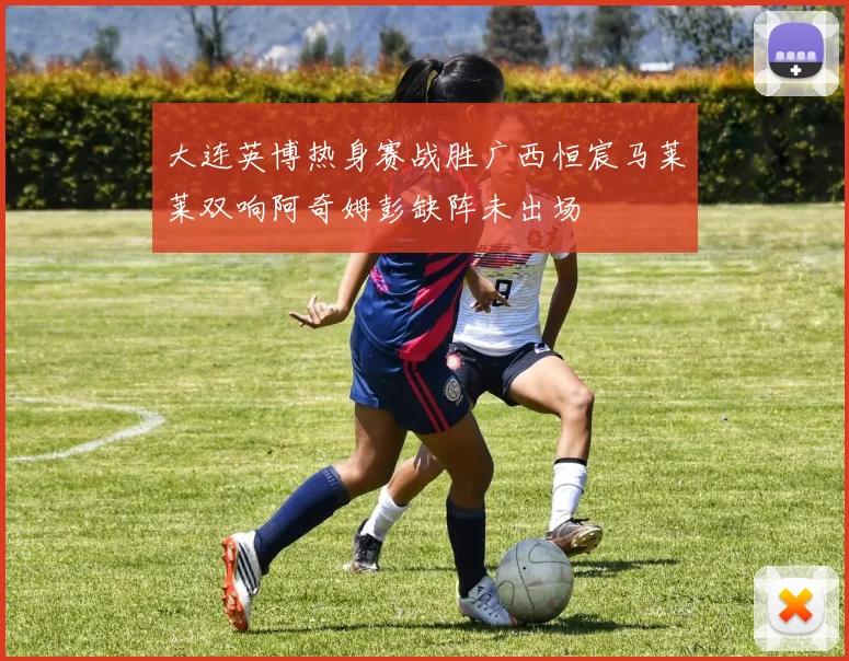 大连英博热身赛战胜广西恒宸马莱莱双响阿奇姆彭缺阵未出场