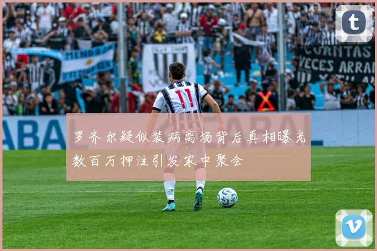 罗齐尔疑似装病离场背后真相曝光数百万押注引发家中聚会