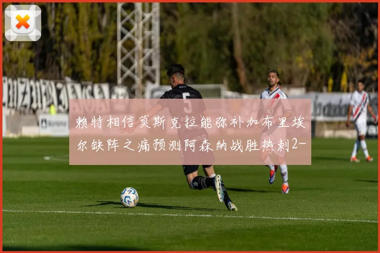 赖特相信莫斯克拉能弥补加布里埃尔缺阵之痛预测阿森纳战胜热刺2-0