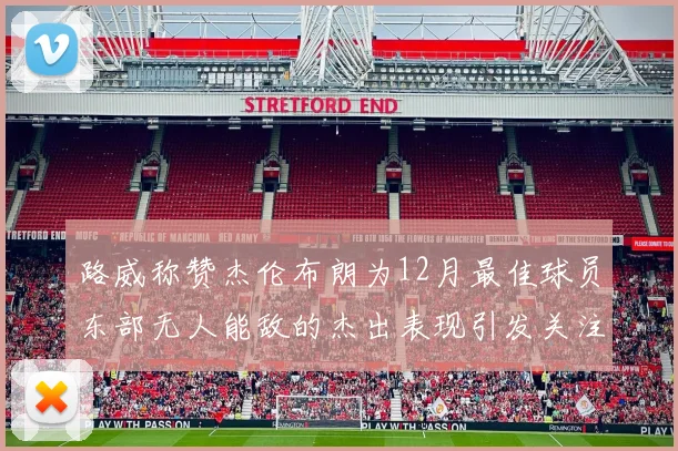 路威称赞杰伦布朗为12月最佳球员东部无人能敌的杰出表现引发关注