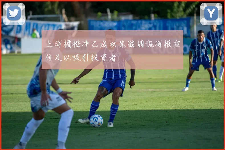 上海橘橙冲乙成功朱骏调侃海报宣传足以吸引投资者